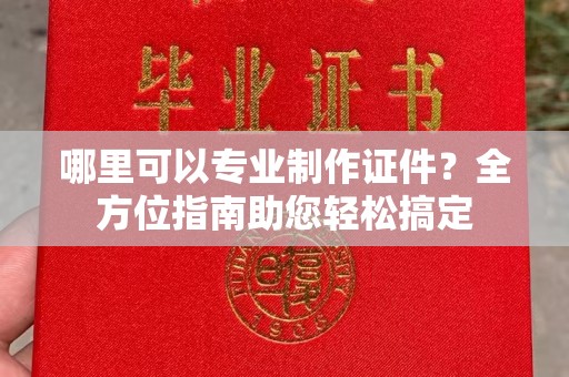 寿宁哪里可以专业制作证件？全方位指南助您轻松搞定